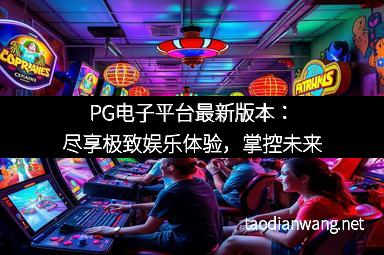 PG电子平台最新版本：尽享极致娱乐体验，掌控未来